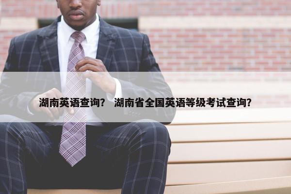 湖南英语查询？ 湖南省全国英语等级考试查询？