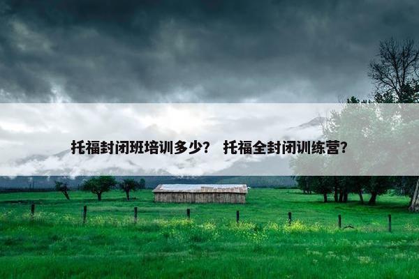 托福封闭班培训多少？ 托福全封闭训练营？