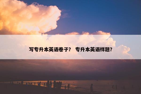 写专升本英语卷子？ 专升本英语样题？