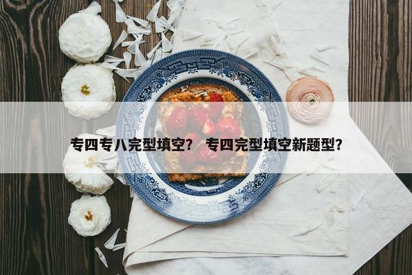 专四专八完型填空？ 专四完型填空新题型？
