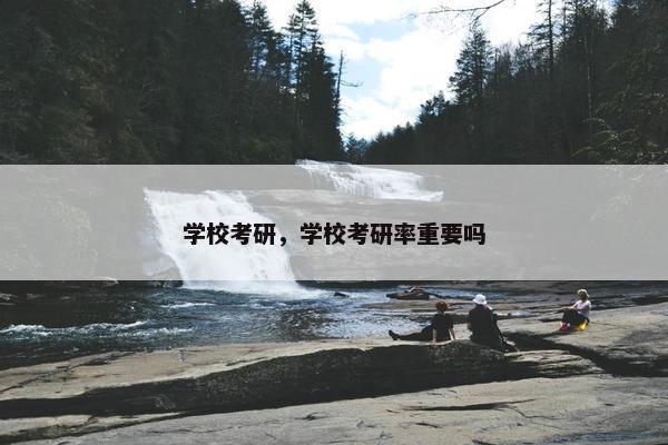 学校考研，学校考研率重要吗