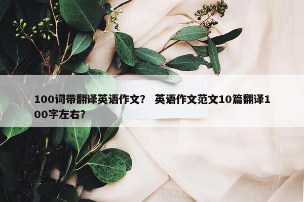 100词带翻译英语作文？ 英语作文范文10篇翻译100字左右？