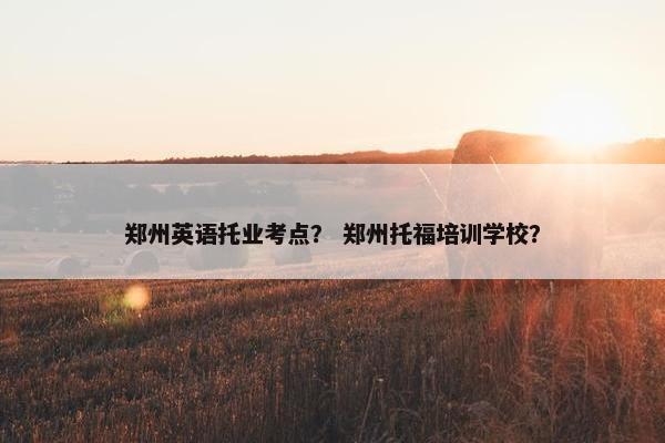 郑州英语托业考点？ 郑州托福培训学校？