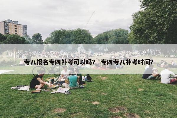 专八报名专四补考可以吗？ 专四专八补考时间？