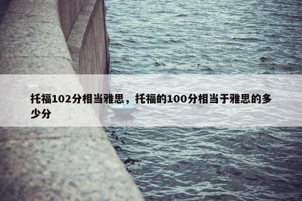 托福102分相当雅思，托福的100分相当于雅思的多少分
