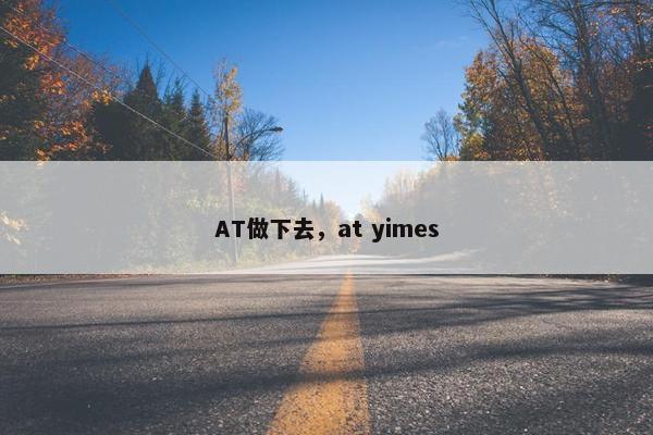 AT做下去，at yimes