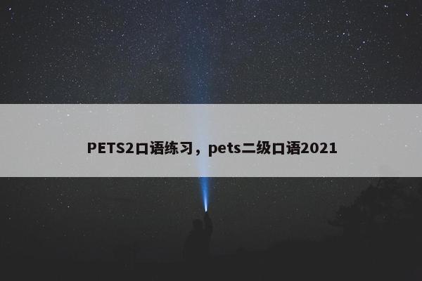 PETS2口语练习，pets二级口语2021