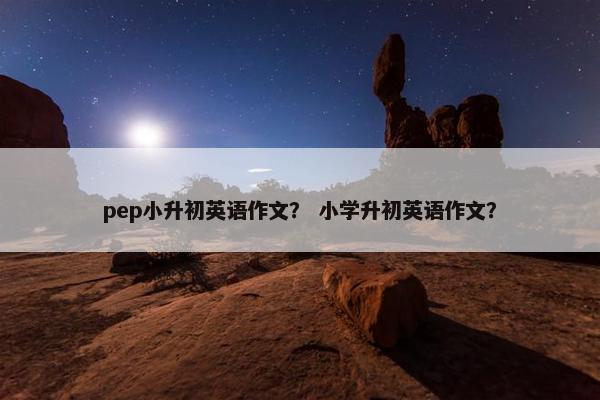 pep小升初英语作文？ 小学升初英语作文？