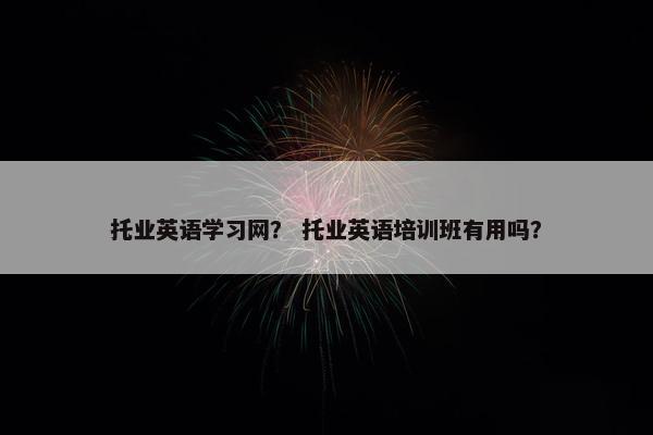 托业英语学习网？ 托业英语培训班有用吗？