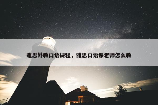 雅思外教口语课程，雅思口语课老师怎么教