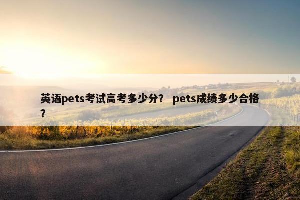 英语pets考试高考多少分？ pets成绩多少合格？