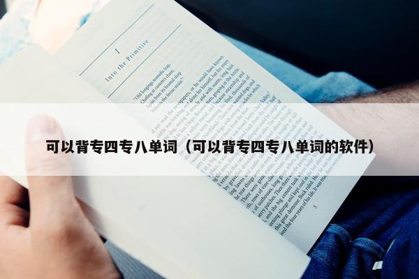 可以背专四专八单词（可以背专四专八单词的软件）