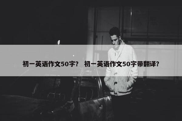 初一英语作文50字？ 初一英语作文50字带翻译？