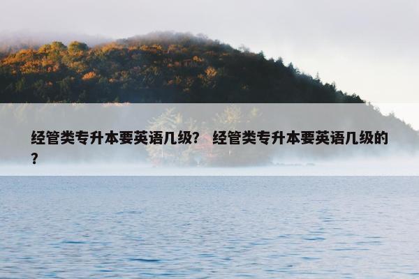 经管类专升本要英语几级？ 经管类专升本要英语几级的？