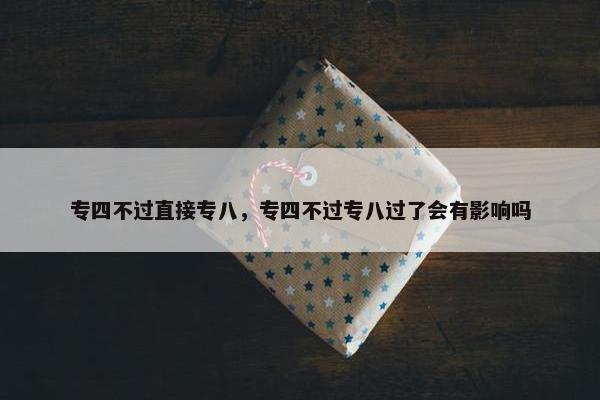 专四不过直接专八，专四不过专八过了会有影响吗