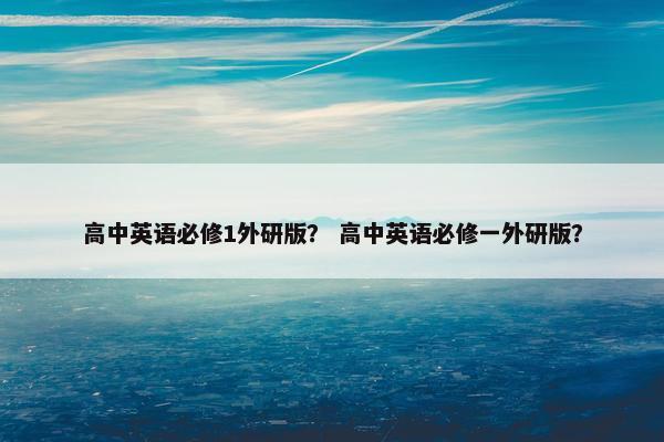 高中英语必修1外研版？ 高中英语必修一外研版？