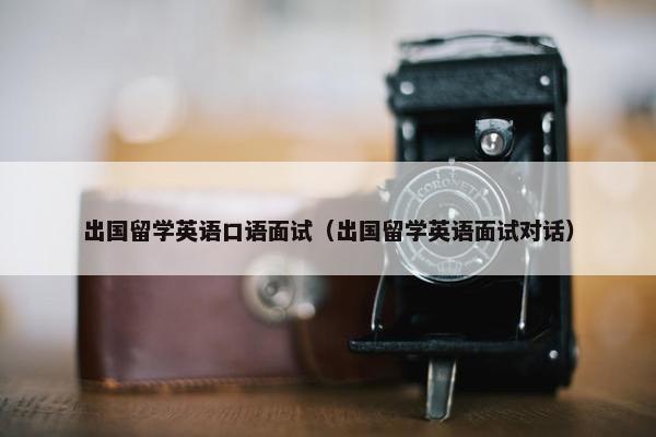 出国留学英语口语面试（出国留学英语面试对话）
