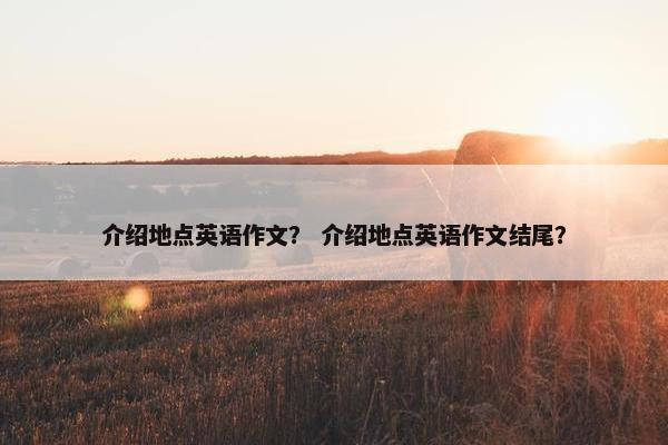 介绍地点英语作文？ 介绍地点英语作文结尾？
