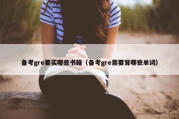 备考gre要买哪些书籍（备考gre需要背哪些单词）