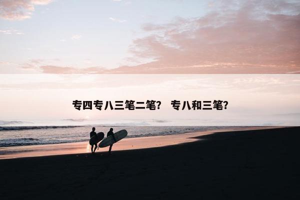 专四专八三笔二笔？ 专八和三笔？