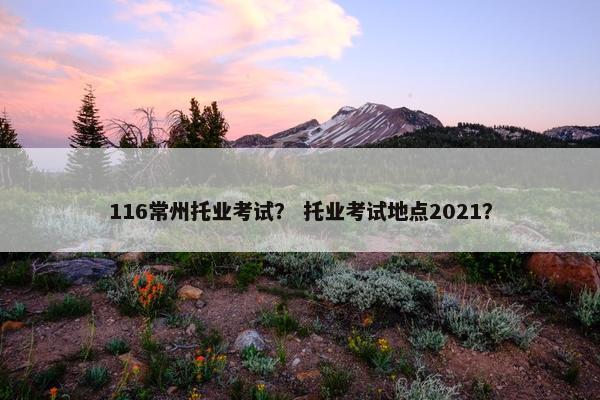 116常州托业考试？ 托业考试地点2021？