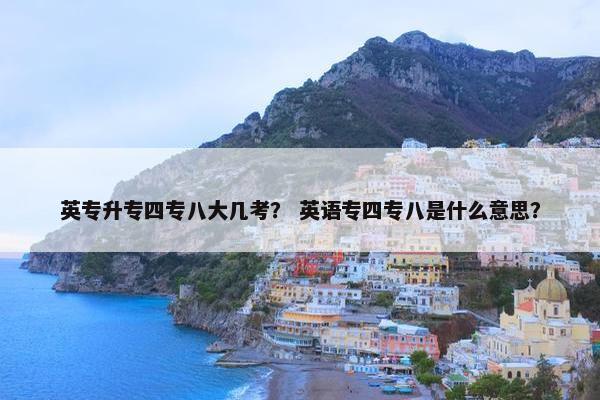 英专升专四专八大几考？ 英语专四专八是什么意思？