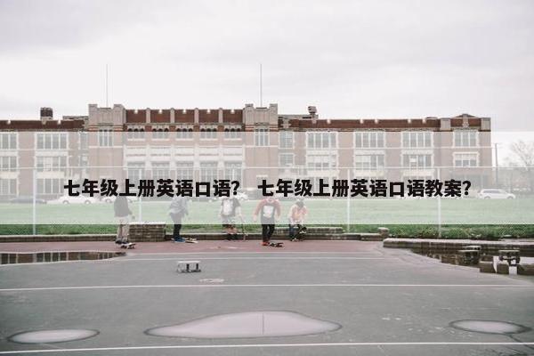 七年级上册英语口语？ 七年级上册英语口语教案？