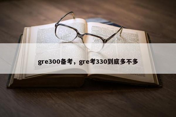 gre300备考，gre考330到底多不多