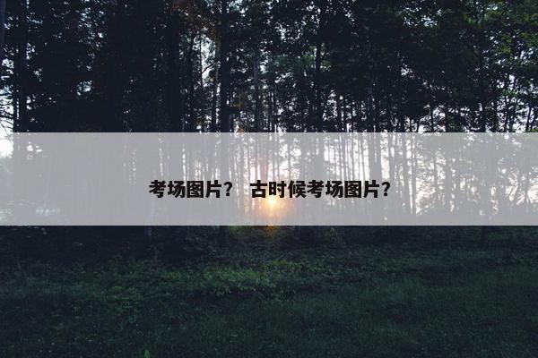 考场图片？ 古时候考场图片？