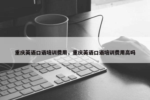 重庆英语口语培训费用，重庆英语口语培训费用高吗
