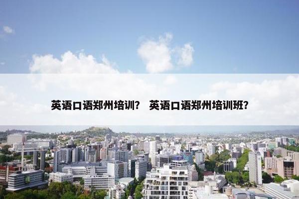 英语口语郑州培训？ 英语口语郑州培训班？
