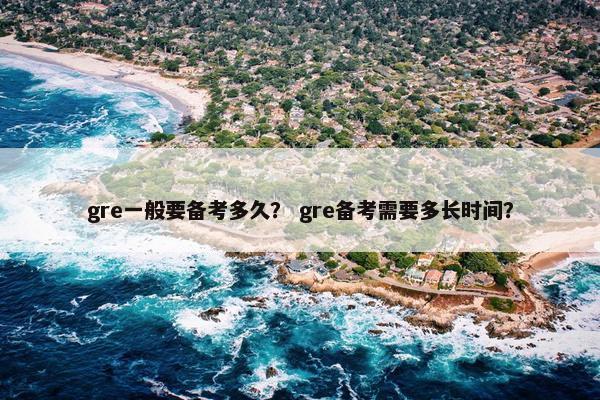 gre一般要备考多久？ gre备考需要多长时间？