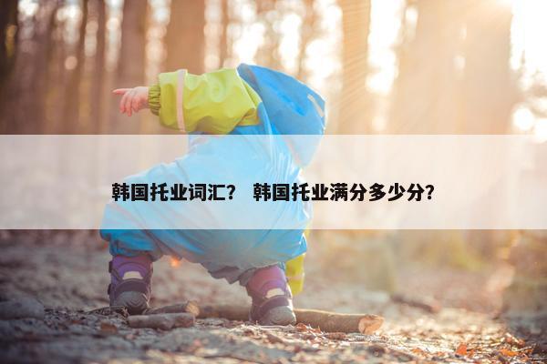韩国托业词汇？ 韩国托业满分多少分？