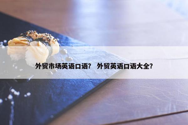 外贸市场英语口语？ 外贸英语口语大全？