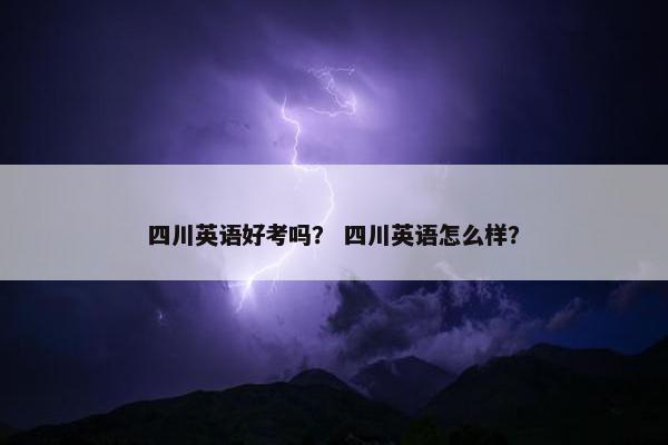 四川英语好考吗？ 四川英语怎么样？