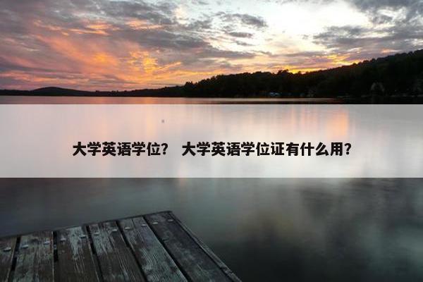 大学英语学位？ 大学英语学位证有什么用？