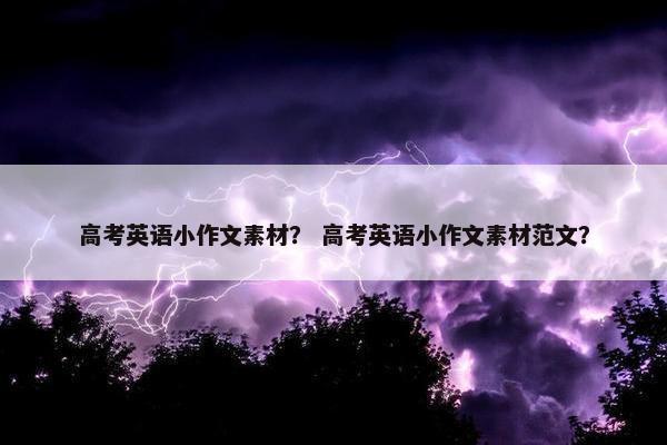 高考英语小作文素材？ 高考英语小作文素材范文？
