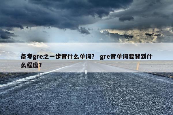 备考gre之一步背什么单词？ gre背单词要背到什么程度？