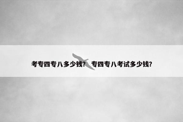 考专四专八多少钱？ 专四专八考试多少钱？
