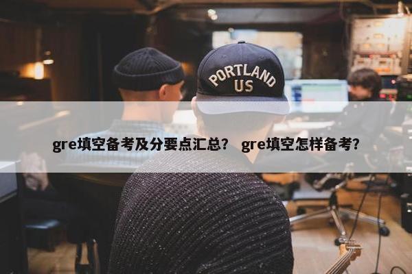 gre填空备考及分要点汇总？ gre填空怎样备考？