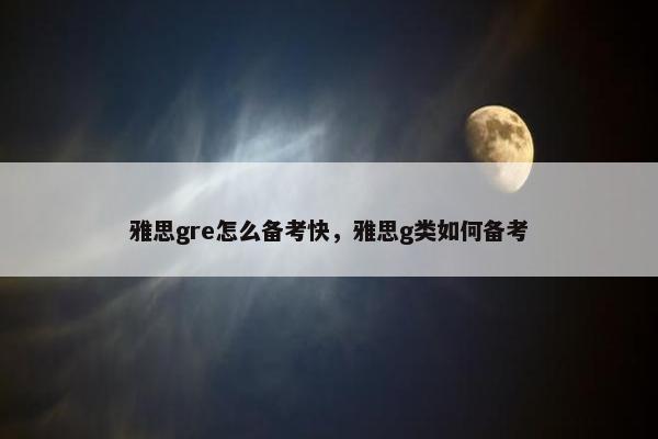 雅思gre怎么备考快，雅思g类如何备考