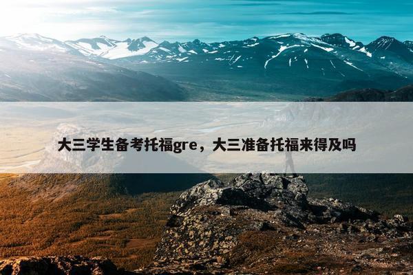 大三学生备考托福gre，大三准备托福来得及吗