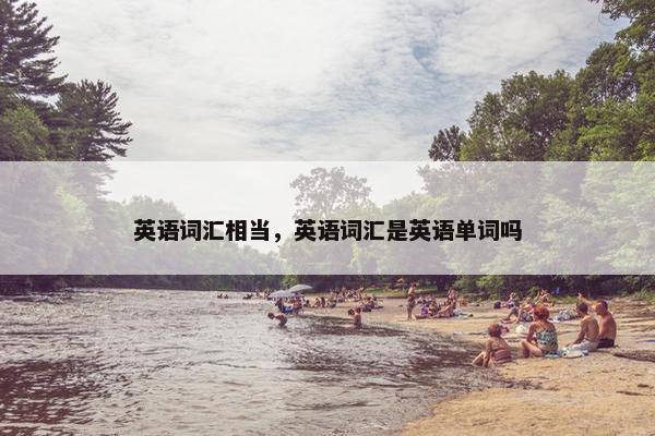 英语词汇相当，英语词汇是英语单词吗