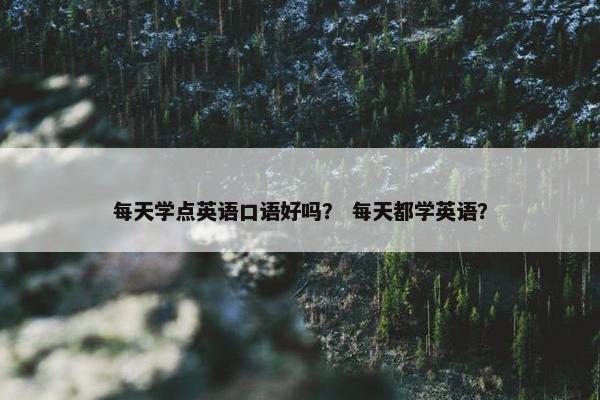 每天学点英语口语好吗？ 每天都学英语？