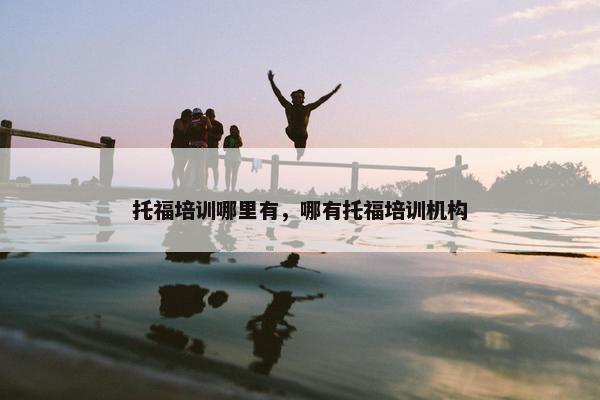 托福培训哪里有，哪有托福培训机构