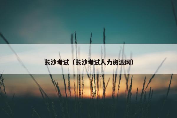 长沙考试（长沙考试人力资源网）