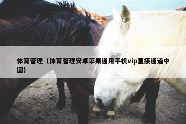 体育管理（体育管理安卓苹果通用手机vip直接通道中国）