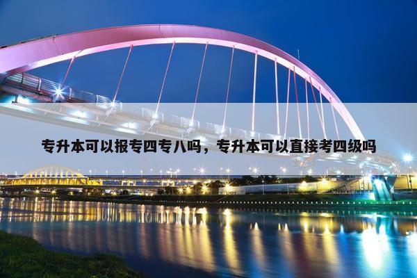 专升本可以报专四专八吗，专升本可以直接考四级吗