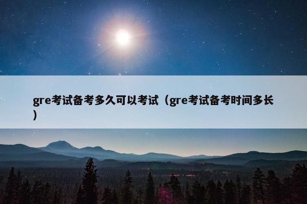 gre考试备考多久可以考试（gre考试备考时间多长）