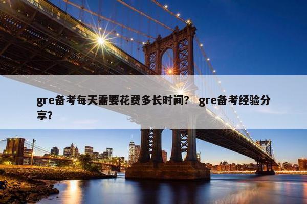 gre备考每天需要花费多长时间？ gre备考经验分享？